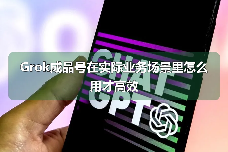 Grok成品号在实际业务场景里怎么用才高效